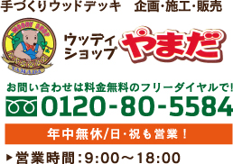 手づくりウッドデッキ　企画・施工・販売　ウッディショップやまだ　お問い合わせは料金無料のフリーダイヤルで!0120-80-5584　年中無休/日・祝も営業！　営業時間：9:00〜18:00